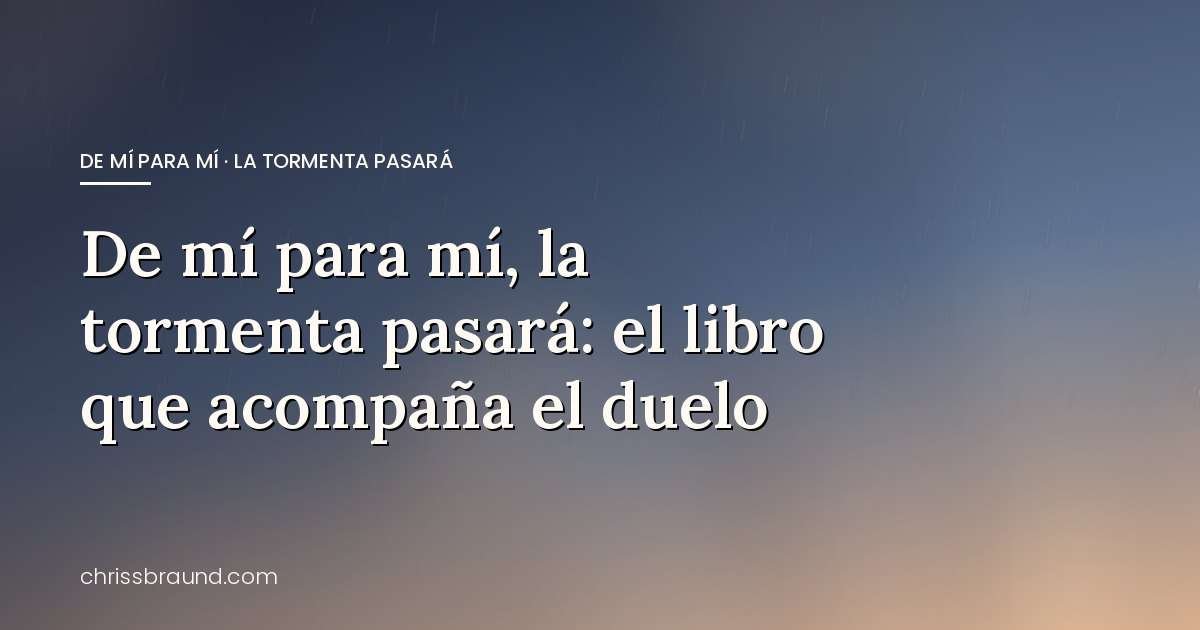 De mí para mí, la tormenta pasará: el libro que acompaña el duelo — blog de Chriss Braund