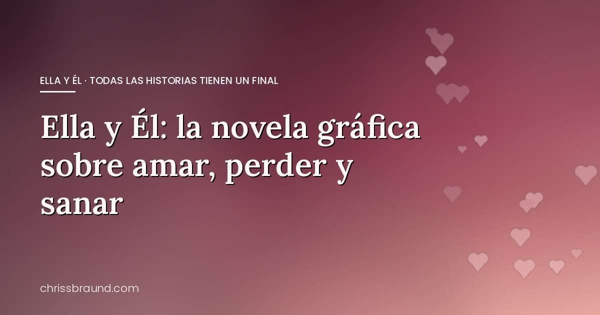 Ella y Él: la novela gráfica sobre amar, perder y sanar — blog de Chriss Braund