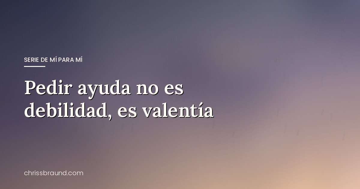 Pedir ayuda no es debilidad, es valentía — blog de Chriss Braund
