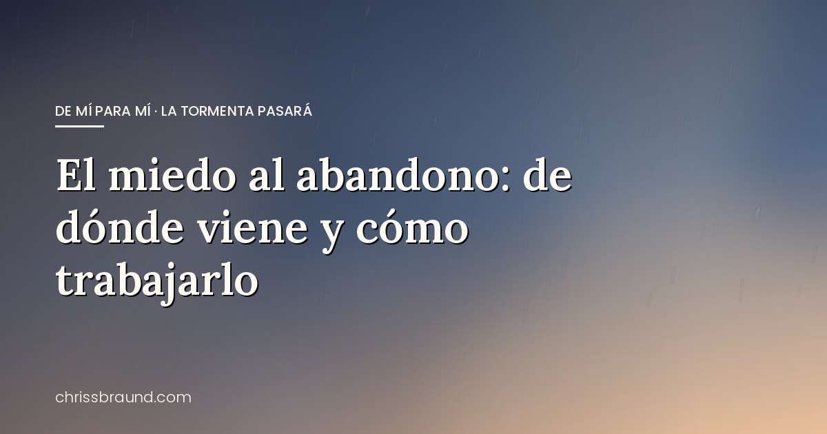 El miedo al abandono: de dónde viene y cómo trabajarlo — blog de Chriss Braund