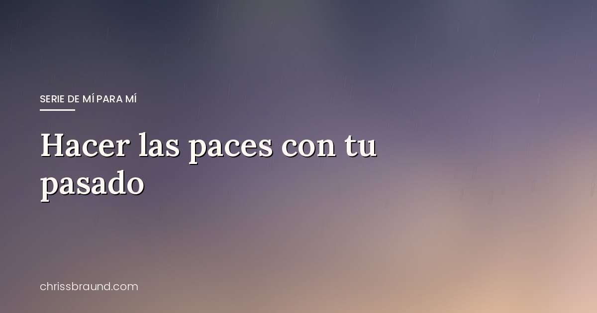 Hacer las paces con tu pasado — blog de Chriss Braund