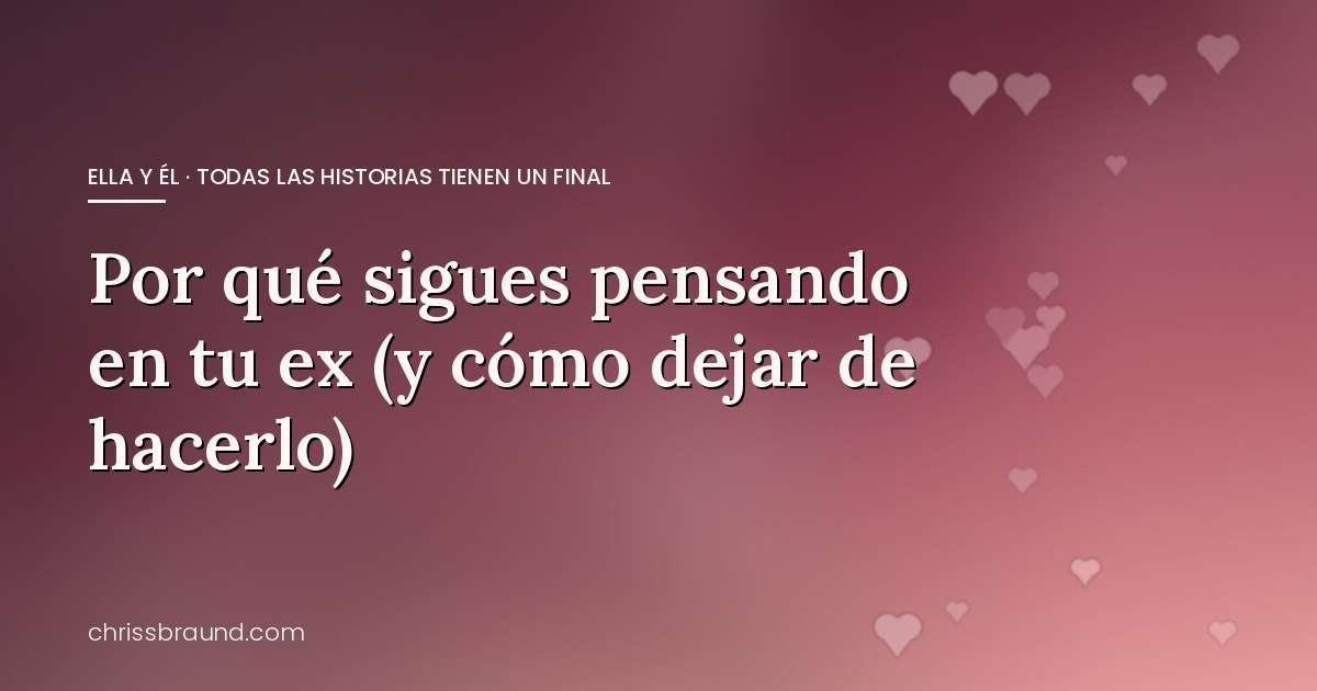 Por qué sigues pensando en tu ex (y cómo dejar de hacerlo)